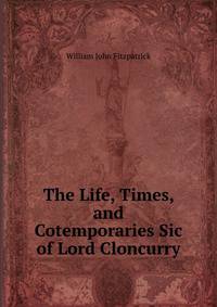 The Life, Times, and Cotemporaries Sic of Lord Cloncurry