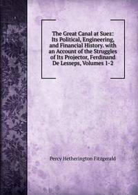 The Great Canal at Suez: Its Political, Engineering, and Financial History. with an Account of the Struggles of Its Projector, Ferdinand De Lesseps, Volumes 1-2