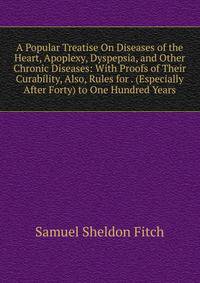 A Popular Treatise On Diseases of the Heart, Apoplexy, Dyspepsia, and Other Chronic Diseases: With Proofs of Their Curability, Also, Rules for . (Especially After Forty) to One Hundred Years