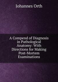 A Compend of Diagnosis in Pathological Anatomy: With Directions for Making Post-Mortem Examinations