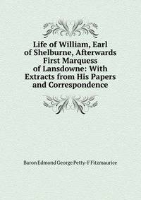 Life of William, Earl of Shelburne, Afterwards First Marquess of Lansdowne: With Extracts from His Papers and Correspondence