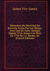 M?moires Du Mar?chal De Berwick, ?crits Par Lui-M?me; Avec Uue Sic Suite Abr?g?e Depuis 1716, Jusqu'? Sa Mort En 1734 By L.J. Hooke, &amp;c (French Edition)
