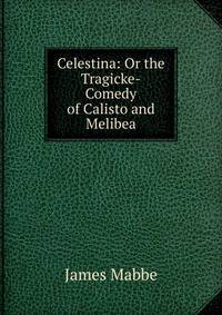 Celestina: Or the Tragicke-Comedy of Calisto and Melibea