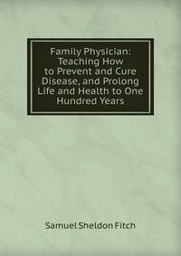 Family Physician: Teaching How to Prevent and Cure Disease, and Prolong Life and Health to One Hundred Years