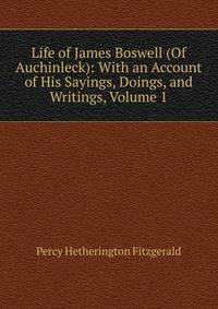 Life of James Boswell (Of Auchinleck): With an Account of His Sayings, Doings, and Writings, Volume 1