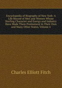 Encyclopedia of Biography of New York: A Life Record of Men and Women Whose Sterling Character and Energy and Industry Have Made Them Preeminent in Their Own and Many Other States, Volume 4