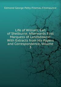 Life of William, Earl of Shelburne, Afterwards First Marquess of Landsdowne: With Extracts from His Papers and Correspondence, Volume 3