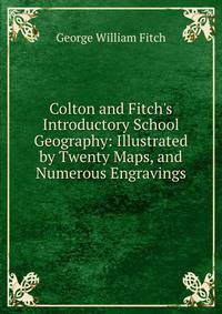 Colton and Fitch's Introductory School Geography: Illustrated by Twenty Maps, and Numerous Engravings