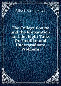 The College Course and the Preparation for Life: Eight Talks On Familiar and Undergraduate Problems