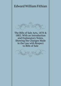 The Bills of Sale Acts, 1878 &amp; 1882: With an Introduction and Explanatory Notes, Showing the Changes Made in the Law with Respect to Bills of Sale