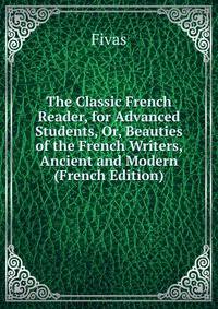 The Classic French Reader, for Advanced Students, Or, Beauties of the French Writers, Ancient and Modern (French Edition)