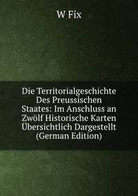 Die Territorialgeschichte Des Preussischen Staates: Im Anschluss an Zwolf Historische Karten Ubersichtlich Dargestellt (German Edition)
