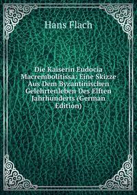 Die Kaiserin Eudocia Macrembolitissa: Eine Skizze Aus Dem Byzantinischen Gelehrtenleben Des Elften Jahrhunderts (German Edition)
