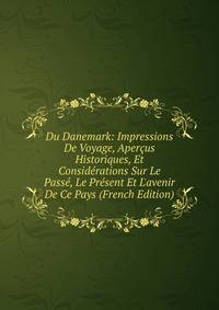 Du Danemark: Impressions De Voyage, Aper?us Historiques, Et Consid?rations Sur Le Pass?, Le Pr?sent Et L'avenir De Ce Pays (French Edition)