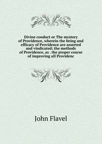 Divine conduct or The mystery of Providence, wherein the being and efficacy of Providence are asserted and vindicated; the methods of Providence, as . the proper course of improving all Providenc