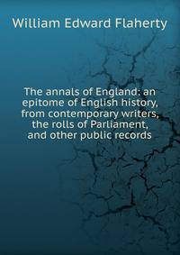 The annals of England: an epitome of English history, from contemporary writers, the rolls of Parliament, and other public records