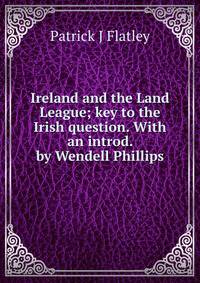 Ireland and the Land League; key to the Irish question. With an introd. by Wendell Phillips