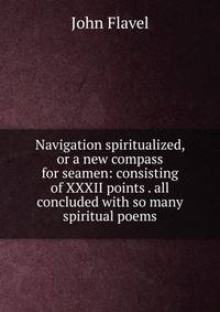 Navigation spiritualized, or a new compass for seamen: consisting of XXXII points . all concluded with so many spiritual poems