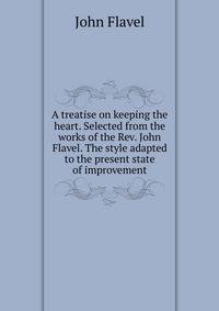 A treatise on keeping the heart. Selected from the works of the Rev. John Flavel. The style adapted to the present state of improvement
