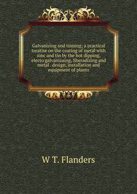 Galvanizing and tinning; a practical treatise on the coating of metal with zinc and tin by the hot dipping, electo galvanizaing, Sheradizing and metal . design, installation and equipment of plants