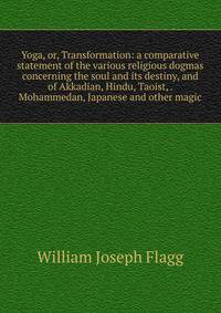 Yoga, or, Transformation: a comparative statement of the various religious dogmas concerning the soul and its destiny, and of Akkadian, Hindu, Taoist, . Mohammedan, Japanese and other magic