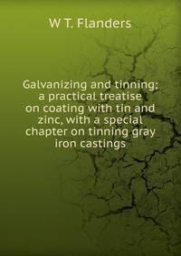 Galvanizing and tinning; a practical treatise on coating with tin and zinc, with a special chapter on tinning gray iron castings