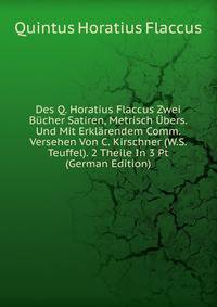 Des Q. Horatius Flaccus Zwei Bucher Satiren, Metrisch Ubers. Und Mit Erklarendem Comm. Versehen Von C. Kirschner (W.S. Teuffel). 2 Theile In 3 Pt (German Edition)