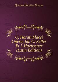 Q. Horati Flacci Opera, Ed. O. Keller Et I. Haeussner (Latin Edition)