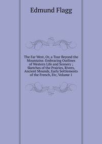The Far West, Or, a Tour Beyond the Mountains: Embracing Outlines of Western Life and Scenery ; Sketches of the Prairies, Rivers, Ancient Mounds, Early Settlements of the French, Etc, Volume 1