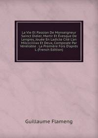 La Vie Et Passion De Monseigneur Sainct Didier, Martir Et ?vesque De Lengres, Jou?e En Ladicte Cit? L'an Milccciiiixx Et Deux, Compos?e Par V?n?rable . La Premi?re Fois D'apr?s L (French Edition)