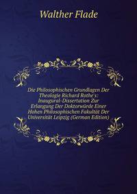 Die Philosophischen Grundlagen Der Theologie Richard Rothe's: Inaugural-Dissertation Zur Erlangung Der Doktorw?rde Einer Hohen Philosophischen Fakult?t Der Universit?t Leipzig (German Edition)