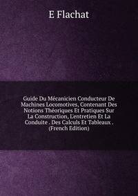 Guide Du M?canicien Conducteur De Machines Locomotives, Contenant Des Notions Th?oriques Et Pratiques Sur La Construction, L'entretien Et La Conduite . Des Calculs Et Tableaux . (French Edition)