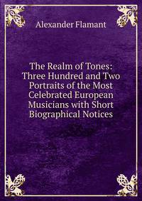 The Realm of Tones: Three Hundred and Two Portraits of the Most Celebrated European Musicians with Short Biographical Notices