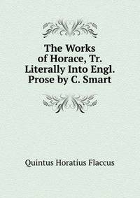 The Works of Horace, Tr. Literally Into Engl. Prose by C. Smart