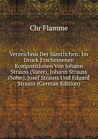 Verzeichnis Der Samtlichen: Im Druck Erscheinenen Kompositionen Von Johann Strauss (Vater), Johann Strauss (Sohn), Josef Strauss Und Eduard Strauss (German Edition)