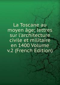 La Toscane au moyen ?ge; lettres sur l'architecture civile et militaire en 1400 Volume v.2 (French Edition)