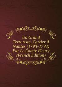 Un Grand Terroriste, Carrier A Nantes (1793-1794) Par Le Comte Fleury (French Edition)