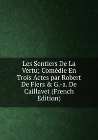 Les Sentiers De La Vertu; Com?die En Trois Actes par Robert De Flers &amp; G.-a. De Caillavet (French Edition)
