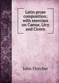 Latin prose composition; with exercises on Caesar, Livy and Cicero