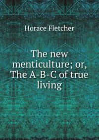 The new menticulture; or, The A-B-C of true living