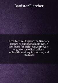 Architectural hygiene; or, Sanitary science as applied to buildings. A text-book for architects, surveyors, engineers, medical officers of health, sanitary inspectors, and students