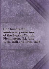 One hundredth anniversary exercises of the Baptist Church, Flemington, N.J. June 17th, 18th and 19th, 1898