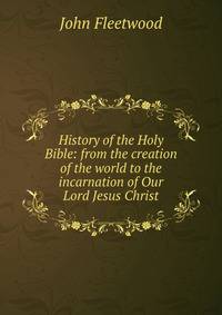 History of the Holy Bible: from the creation of the world to the incarnation of Our Lord Jesus Christ