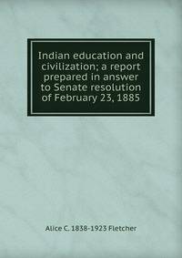 Indian education and civilization; a report prepared in answer to Senate resolution of February 23, 1885