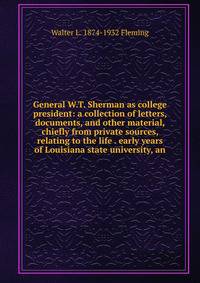 General W.T. Sherman as college president: a collection of letters, documents, and other material, chiefly from private sources, relating to the life . early years of Louisiana state university, an