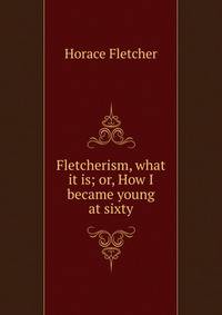 Fletcherism, what it is; or, How I became young at sixty