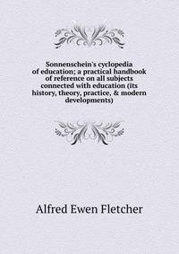 Sonnenschein's cyclopedia of education; a practical handbook of reference on all subjects connected with education (its history, theory, practice, &amp; modern developments)