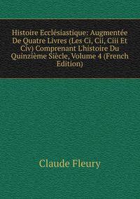 Histoire Eccl?siastique: Augment?e De Quatre Livres (Les Ci, Cii, Ciii Et Civ) Comprenant L'histoire Du Quinzi?me Si?cle, Volume 4 (French Edition)