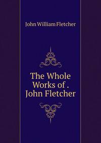 The Whole Works of . John Fletcher