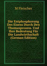 Die Entphosphorung Des Eisens Durch Den Thomasprozess. Und Ihre Bedeutung Fur Die Landwirthschaft (German Edition)